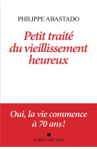 PETIT TRAITE DU VIEILLISSEMENT HEUREUX - OUI, LA VIE COMMENCE A 70 ANS - ABASTADO PHILIPPE - ALBIN MICHEL