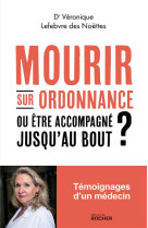 MOURIR SUR ORDONNANCE - OU ETRE ACCOMPAGNE JUSQU'AU BOUT ? - LEFEBVRE DES NOETTES - DU ROCHER