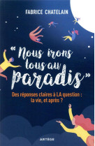 NOUS IRONS TOUS AU PARADIS  -  DES REPONSES CLAIRES A LA QUESTION : LA VIE, ET APRES ? - CHATELAIN, FABRICE - ARTEGE