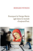 POURQUOI LA VIERGE MARIE AGIT DANS LE MONDE D-AUJOURD-HUI ? - PEYROUS BERNARD - ARTEGE