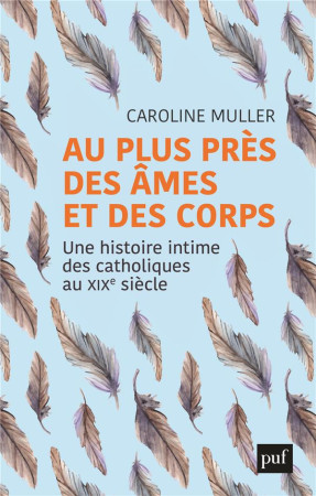 AU PLUS PRES DES AMES ET DES CORPS - UNE HISTOIRE INTIME DES CATHOLIQUES AU XIXE SIECLE - MULLER CAROLINE - PUF