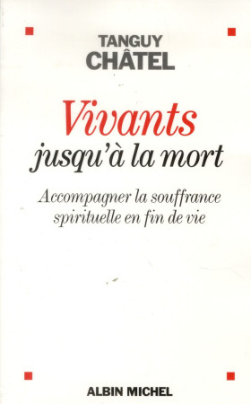 VIVANTS JUSQU-A LA MORT - ACCOMPAGNER LA SO UFFRANCE SPIRITUELLE EN FIN DE VIE - CHATEL TANGUY - Albin Michel