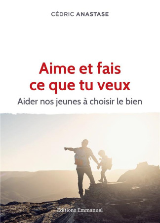 AIME ET FAIS CE QUE TU VEUX / AIDER NOS JEUNES A CHOISIR LE BIEN - ANASTASE CEDRIC - EMMANUEL