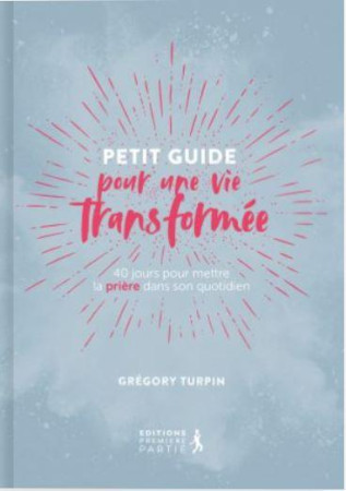 PETIT GUIDE POUR UNE VIE TRANSFORMEE (REEDITION) - 40 JOURS POUR METTRE LA PRIERE DANS SON QUOTIDIEN - TURPIN GREGORY - PREMIERE PARTIE