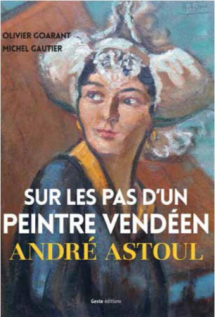 SUR LES PAS D-UN PEINTRE VENDEEN ANDRE ASTOUL - OLIVIER GOARANT,MICH - Geste