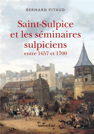 SAINT-SULPICE ET LES SEMINAIRES SULPICIENS ENTRE 1657 ET 1700 - BERNARD PITAUD - SALVATOR