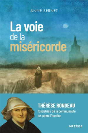 LA VOIE DE LA MISERICORDE : THERESE RONDEAU, FONDATRICE DE LA COMMUNAUTE DE SAINTE FAUSTINE - BERNET, ANNE - ARTEGE