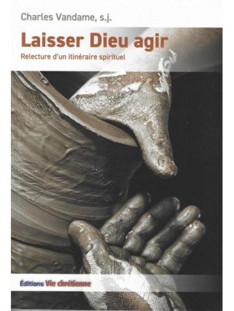 LAISSER DIEU AGIR - RELECTURE D-UN ITINERAIRE SPIRITUEL - CHARLES VANDAME SJ - VIE CHRETIENNE