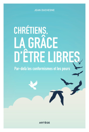 CHRETIENS, LA GRACE D-ETRE LIBRES - PAR-DELA LES CONFORMISMES ET LES PEURS - Jean Duchesne - ARTEGE