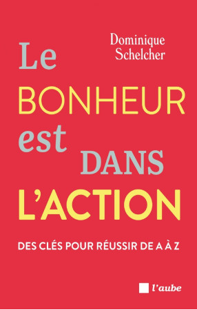 Le bonheur est dans l'action -Des clés pour réussir de A à Z - Dominique Schelcher, Dominique Schelcher - DE L AUBE